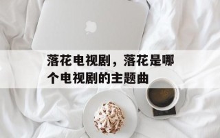落花电视剧，落花是哪个电视剧的主题曲