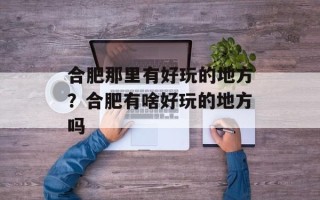 合肥那里有好玩的地方？合肥有啥好玩的地方吗