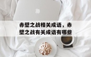 赤壁之战相关成语，赤壁之战有关成语有哪些