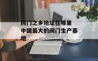 阀门之乡地址在哪里 中国最大的阀门生产基地