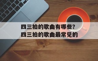 四三拍的歌曲有哪些？四三拍的歌曲最常见的