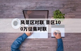 风景区对联 景区100万征集对联