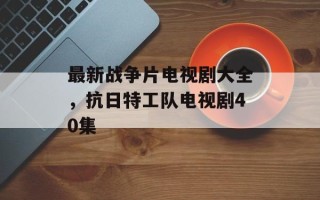 最新战争片电视剧大全，抗日特工队电视剧40集