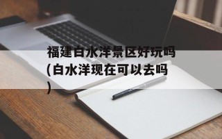 福建白水洋景区好玩吗(白水洋现在可以去吗)