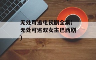 无处可逃电视剧全集(无处可逃双女主巴西剧)