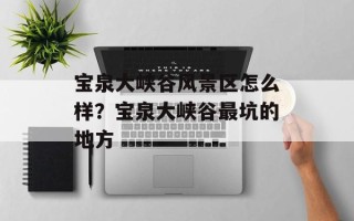 宝泉大峡谷风景区怎么样？宝泉大峡谷最坑的地方