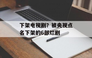 下架电视剧？被央视点名下架的6部烂剧