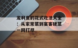 龙利鱼的花式吃法大全：从家常菜到宴客硬菜一网打尽
