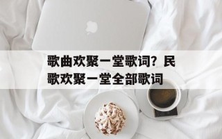 歌曲欢聚一堂歌词？民歌欢聚一堂全部歌词