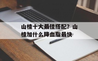山楂十大最佳搭配？山楂加什么降血脂最快