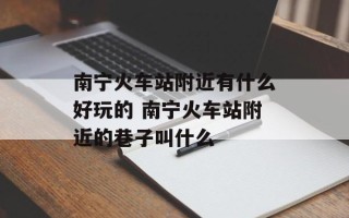 南宁火车站附近有什么好玩的 南宁火车站附近的巷子叫什么