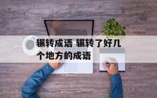 辗转成语 辗转了好几个地方的成语