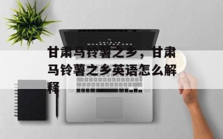 甘肃马铃薯之乡，甘肃马铃薯之乡英语怎么解释