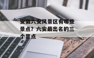 安徽六安风景区有哪些景点？六安最出名的三个景点