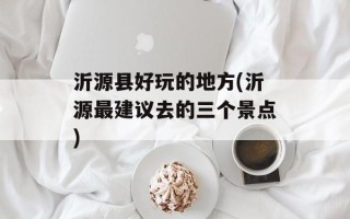沂源县好玩的地方(沂源最建议去的三个景点)