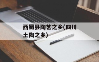 西蜀县陶艺之乡(四川土陶之乡)