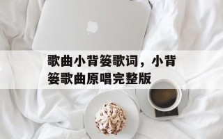 歌曲小背篓歌词，小背篓歌曲原唱完整版