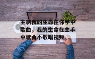 主啊我的生命在你手中歌曲，我的生命在主手中歌曲小敏唱视频