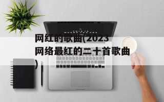 网红的歌曲(2023网络最红的二十首歌曲)