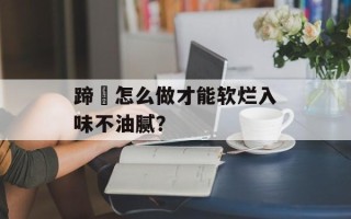 蹄髈怎么做才能软烂入味不油腻？