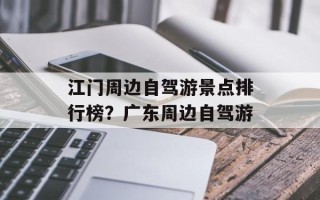 江门周边自驾游景点排行榜？广东周边自驾游