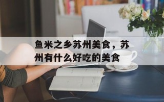 鱼米之乡苏州美食，苏州有什么好吃的美食
