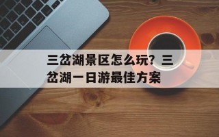 三岔湖景区怎么玩？三岔湖一日游最佳方案