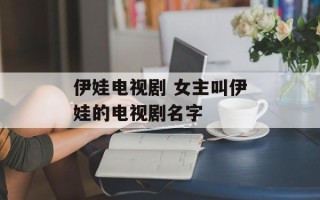 伊娃电视剧 女主叫伊娃的电视剧名字