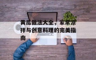 黄瓜做法大全，家常凉拌与创意料理的完美指南
