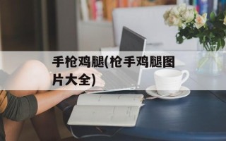 手枪鸡腿(枪手鸡腿图片大全)