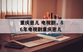 重庆崽儿 电视剧，86年电视剧重庆崽儿