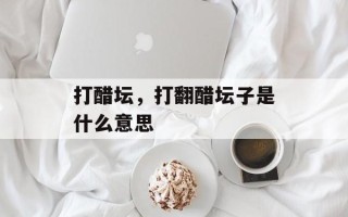 打醋坛，打翻醋坛子是什么意思