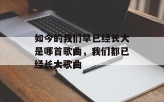 如今的我们早已经长大是哪首歌曲，我们都已经长大歌曲