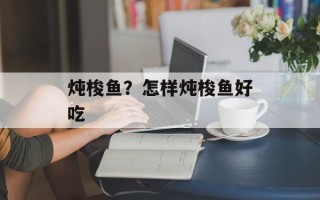 炖梭鱼？怎样炖梭鱼好吃