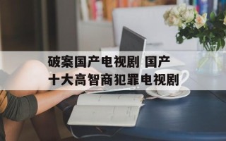 破案国产电视剧 国产十大高智商犯罪电视剧
