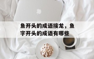 鱼开头的成语接龙，鱼字开头的成语有哪些