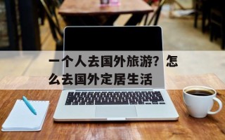 一个人去国外旅游？怎么去国外定居生活