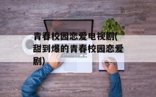 青春校园恋爱电视剧(甜到爆的青春校园恋爱剧)