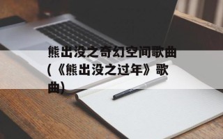 熊出没之奇幻空间歌曲(《熊出没之过年》歌曲)