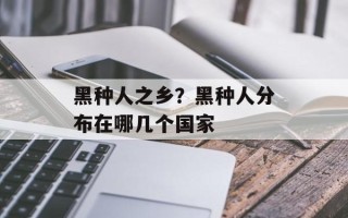黑种人之乡？黑种人分布在哪几个国家