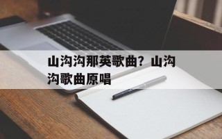 山沟沟那英歌曲？山沟沟歌曲原唱