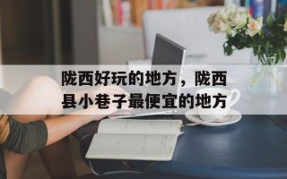 陇西好玩的地方，陇西县小巷子最便宜的地方