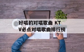 好唱的对唱歌曲 KTV必点对唱歌曲排行榜