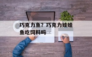 巧克力鱼？巧克力娃娃鱼吃饲料吗