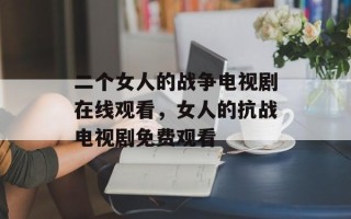 二个女人的战争电视剧在线观看，女人的抗战电视剧免费观看