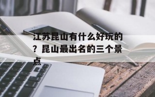 江苏昆山有什么好玩的？昆山最出名的三个景点