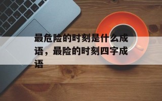 最危险的时刻是什么成语，最险的时刻四字成语