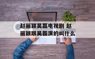 赵丽颖吴磊电视剧 赵丽颖跟吴磊演的叫什么