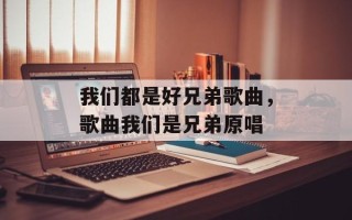 我们都是好兄弟歌曲，歌曲我们是兄弟原唱