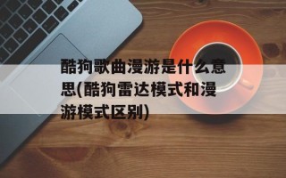 酷狗歌曲漫游是什么意思(酷狗雷达模式和漫游模式区别)